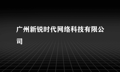 科技创新赋能品牌升级 广州新锐时代网络科技有限公司的发展路径